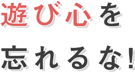 遊び心を忘れるな